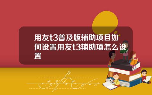 用友t3普及版辅助项目如何设置用友t3辅助项怎么设置