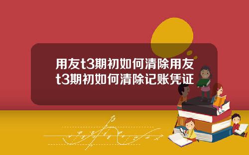 用友t3期初如何清除用友t3期初如何清除记账凭证