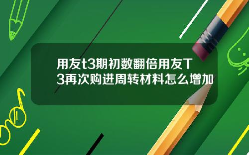 用友t3期初数翻倍用友T3再次购进周转材料怎么增加