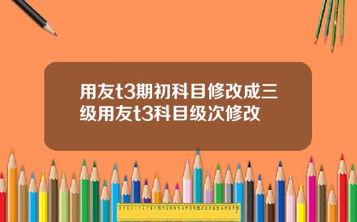 用友t3期初科目修改成三级用友t3科目级次修改