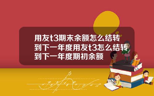 用友t3期末余额怎么结转到下一年度用友t3怎么结转到下一年度期初余额