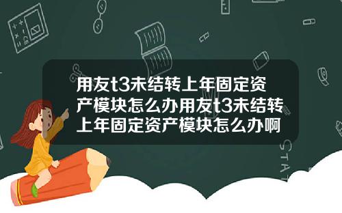 用友t3未结转上年固定资产模块怎么办用友t3未结转上年固定资产模块怎么办啊