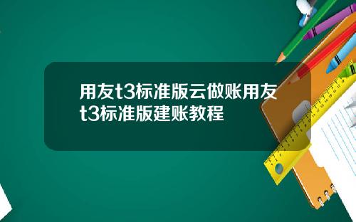 用友t3标准版云做账用友t3标准版建账教程