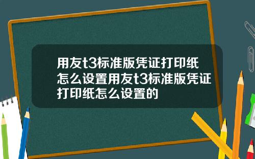 用友t3标准版凭证打印纸怎么设置用友t3标准版凭证打印纸怎么设置的