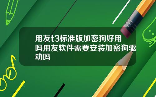 用友t3标准版加密狗好用吗用友软件需要安装加密狗驱动吗