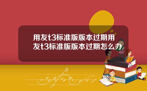 用友t3标准版版本过期用友t3标准版版本过期怎么办
