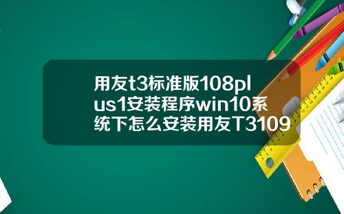 用友t3标准版108plus1安装程序win10系统下怎么安装用友T3109普及版