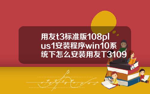 用友t3标准版108plus1安装程序win10系统下怎么安装用友T3109普及版