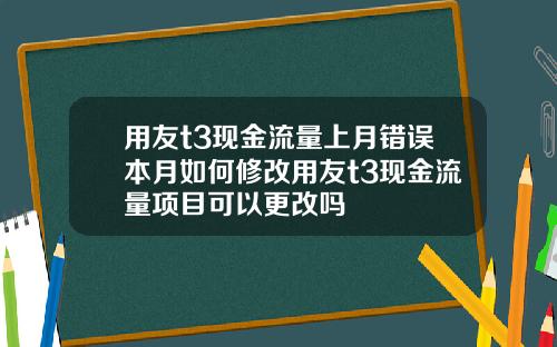 用友t3现金流量上月错误本月如何修改用友t3现金流量项目可以更改吗
