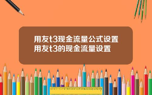 用友t3现金流量公式设置用友t3的现金流量设置