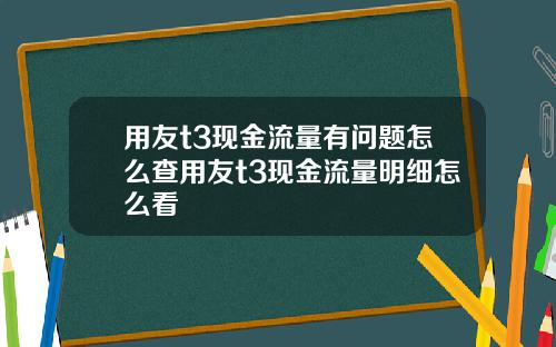 用友t3现金流量有问题怎么查用友t3现金流量明细怎么看