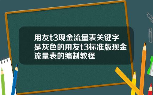 用友t3现金流量表关键字是灰色的用友t3标准版现金流量表的编制教程