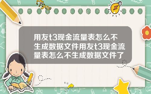用友t3现金流量表怎么不生成数据文件用友t3现金流量表怎么不生成数据文件了