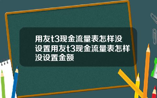 用友t3现金流量表怎样没设置用友t3现金流量表怎样没设置金额