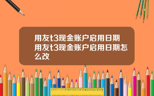 用友t3现金账户启用日期用友t3现金账户启用日期怎么改