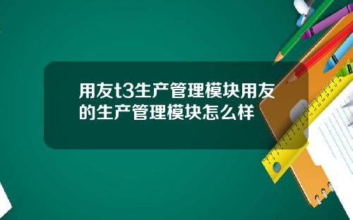 用友t3生产管理模块用友的生产管理模块怎么样
