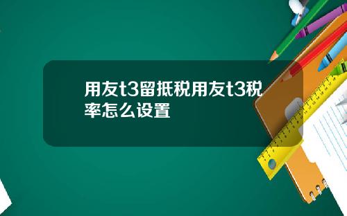 用友t3留抵税用友t3税率怎么设置
