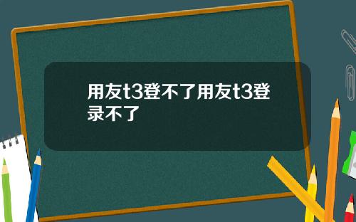 用友t3登不了用友t3登录不了