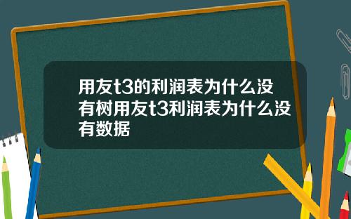 用友t3的利润表为什么没有树用友t3利润表为什么没有数据