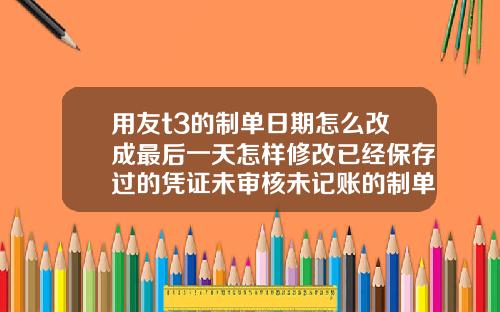 用友t3的制单日期怎么改成最后一天怎样修改已经保存过的凭证未审核未记账的制单日期