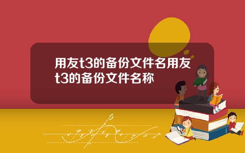 用友t3的备份文件名用友t3的备份文件名称