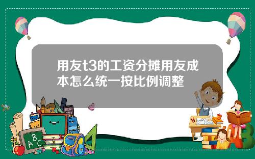 用友t3的工资分摊用友成本怎么统一按比例调整