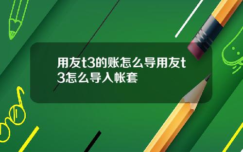 用友t3的账怎么导用友t3怎么导入帐套