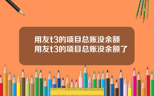 用友t3的项目总账没余额用友t3的项目总账没余额了