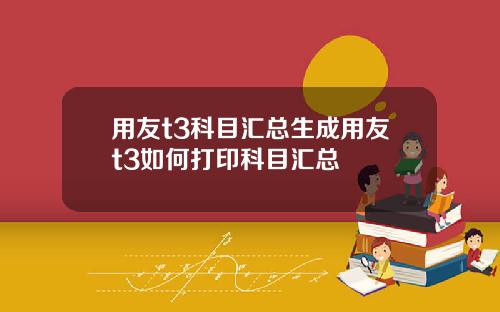 用友t3科目汇总生成用友t3如何打印科目汇总