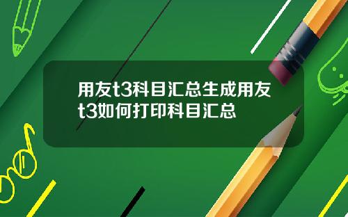 用友t3科目汇总生成用友t3如何打印科目汇总