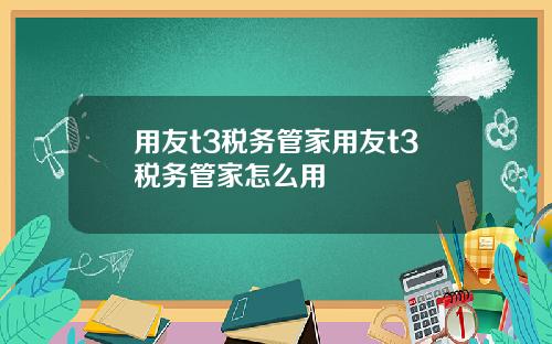用友t3税务管家用友t3税务管家怎么用
