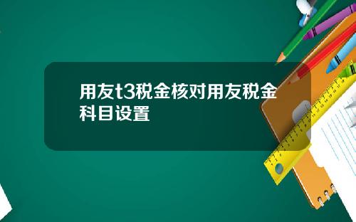 用友t3税金核对用友税金科目设置