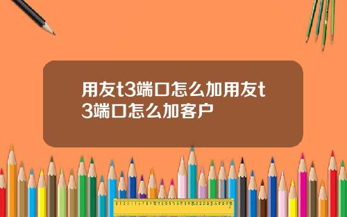 用友t3端口怎么加用友t3端口怎么加客户