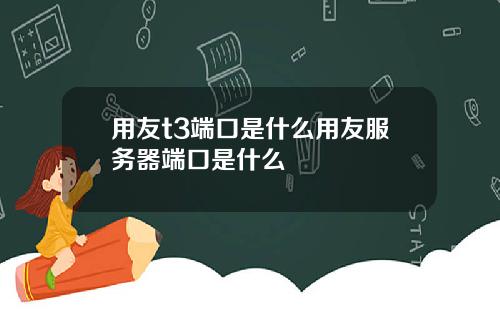用友t3端口是什么用友服务器端口是什么