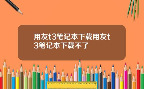 用友t3笔记本下载用友t3笔记本下载不了