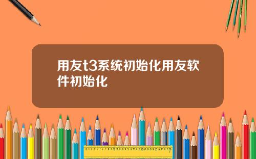 用友t3系统初始化用友软件初始化
