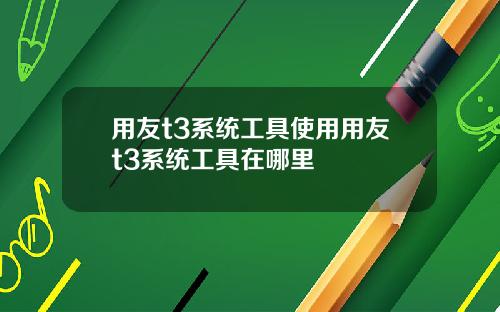 用友t3系统工具使用用友t3系统工具在哪里