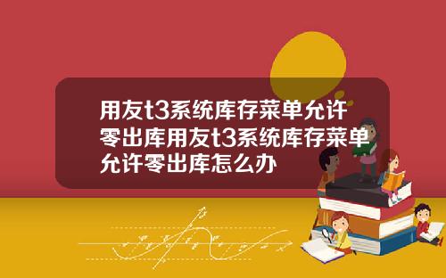用友t3系统库存菜单允许零出库用友t3系统库存菜单允许零出库怎么办