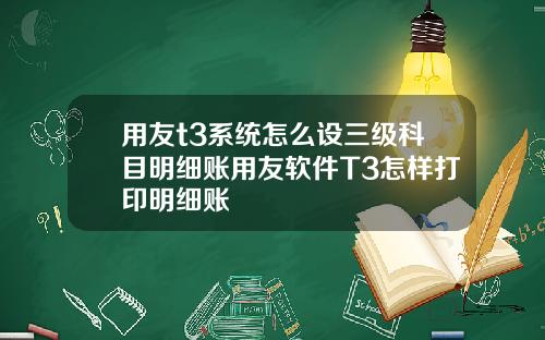 用友t3系统怎么设三级科目明细账用友软件T3怎样打印明细账