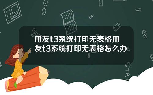 用友t3系统打印无表格用友t3系统打印无表格怎么办