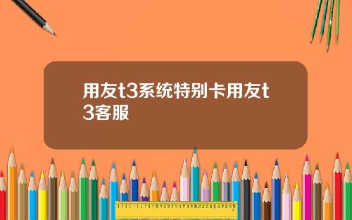 用友t3系统特别卡用友t3客服