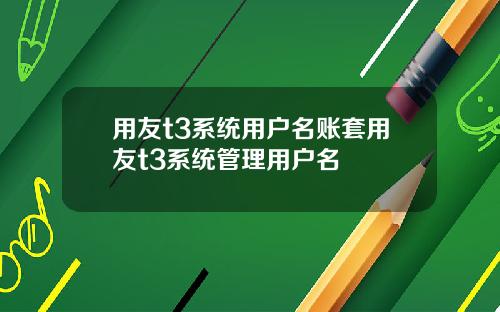 用友t3系统用户名账套用友t3系统管理用户名