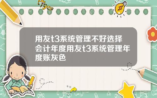 用友t3系统管理不好选择会计年度用友t3系统管理年度账灰色