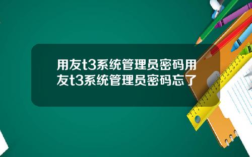 用友t3系统管理员密码用友t3系统管理员密码忘了