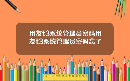 用友t3系统管理员密码用友t3系统管理员密码忘了
