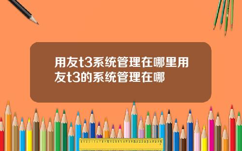 用友t3系统管理在哪里用友t3的系统管理在哪