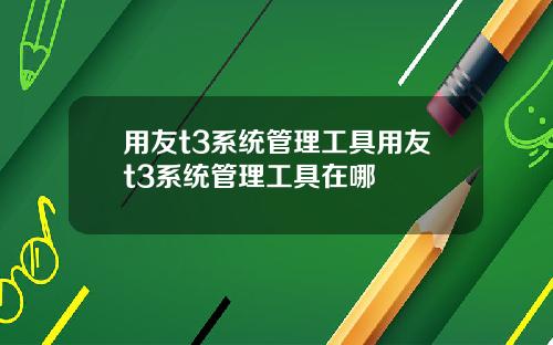 用友t3系统管理工具用友t3系统管理工具在哪