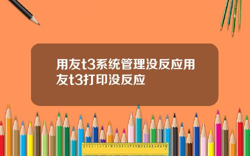 用友t3系统管理没反应用友t3打印没反应