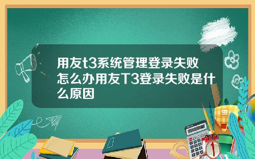 用友t3系统管理登录失败怎么办用友T3登录失败是什么原因