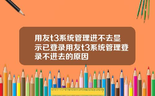 用友t3系统管理进不去显示已登录用友t3系统管理登录不进去的原因